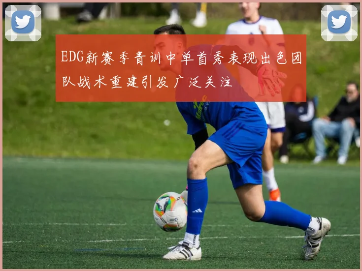 EDG新赛季青训中单首秀表现出色团队战术重建引发广泛关注