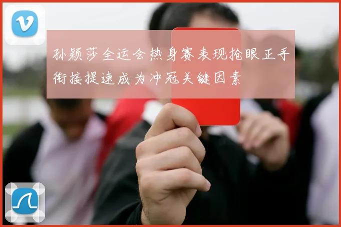 孙颖莎全运会热身赛表现抢眼正手衔接提速成为冲冠关键因素