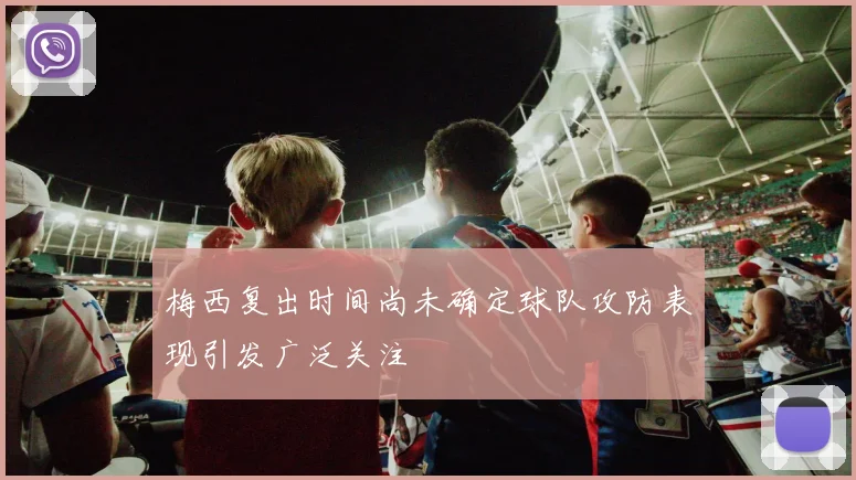 梅西复出时间尚未确定球队攻防表现引发广泛关注