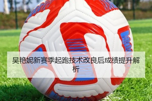 吴艳妮新赛季起跑技术改良后成绩提升解析