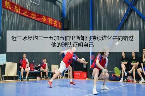 近三场场均二十五加五伯里斯如何持续进化并向错过他的球队证明自己