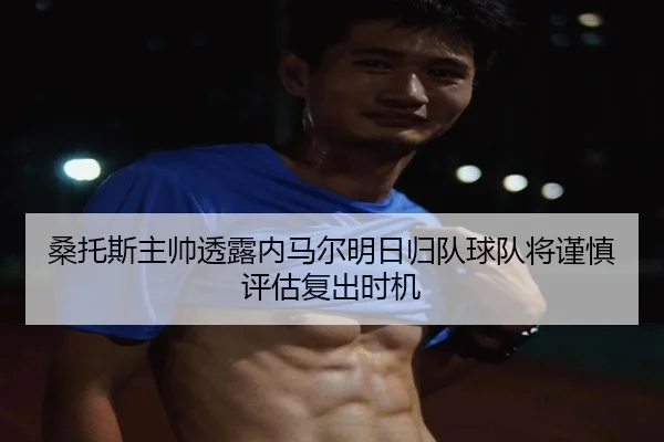 桑托斯主帅透露内马尔明日归队球队将谨慎评估复出时机