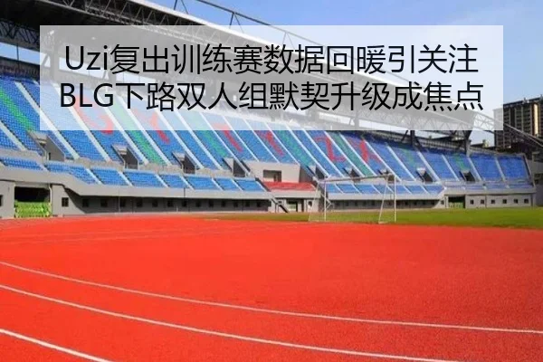 Uzi复出训练赛数据回暖引关注BLG下路双人组默契升级成焦点