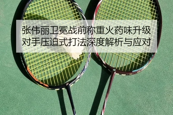 张伟丽卫冕战前称重火药味升级 对手压迫式打法深度解析与应对